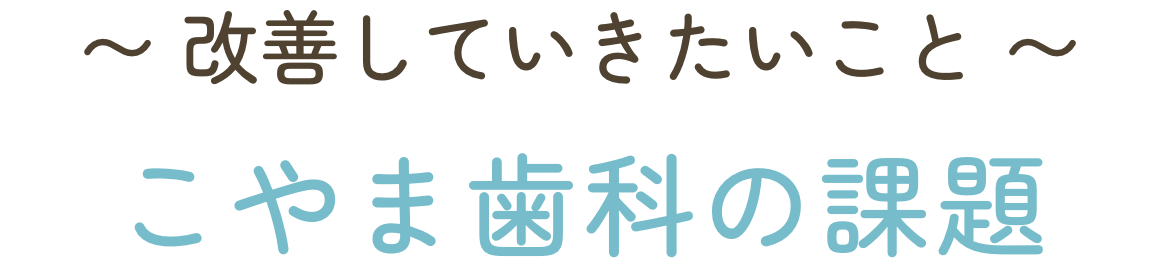 こやま歯科の課題（今後改善していきたいこと）