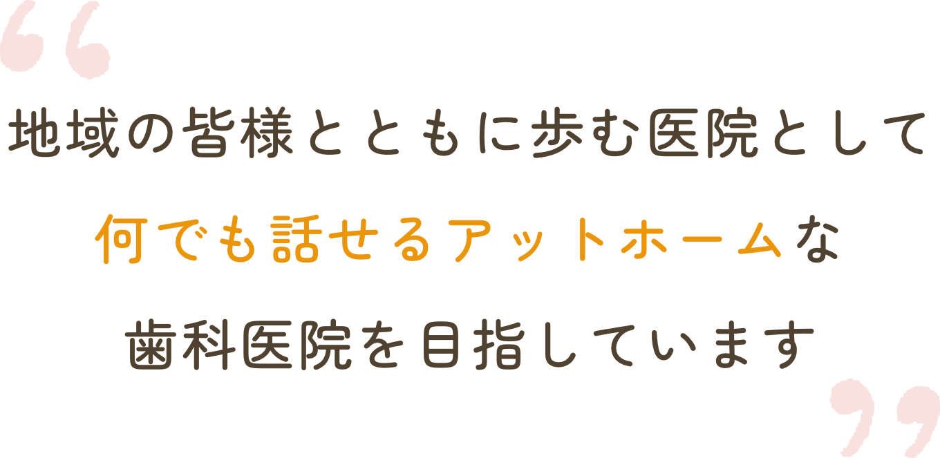 地域の皆様とともに歩む医院として何でも話せるアットホームな歯科医院を目指しています