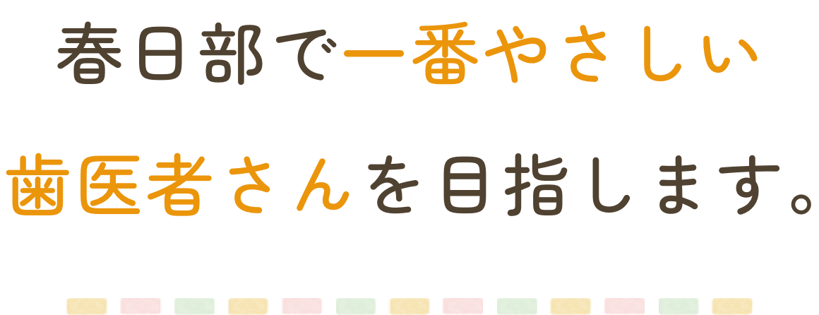 春日部で一番やさしい歯医者さんを目指します。