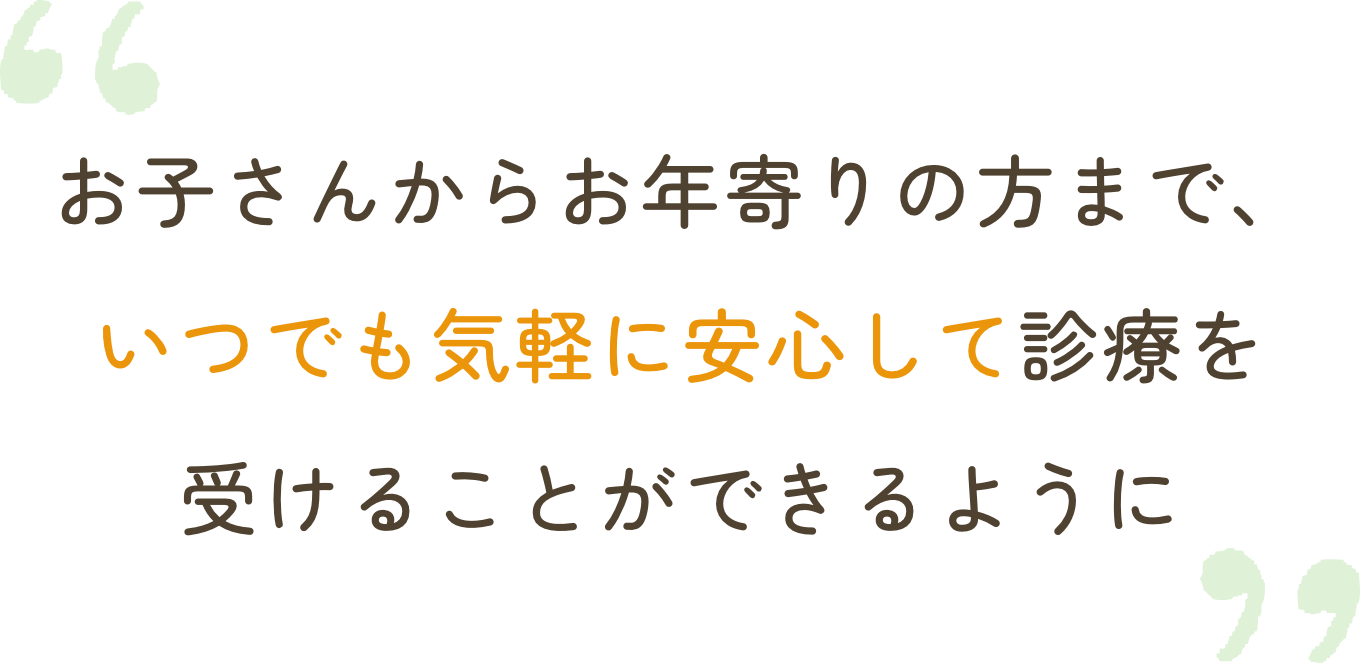 お子さんからお年寄りの方まで、いつでも気軽に安心して診療を受けることができるように