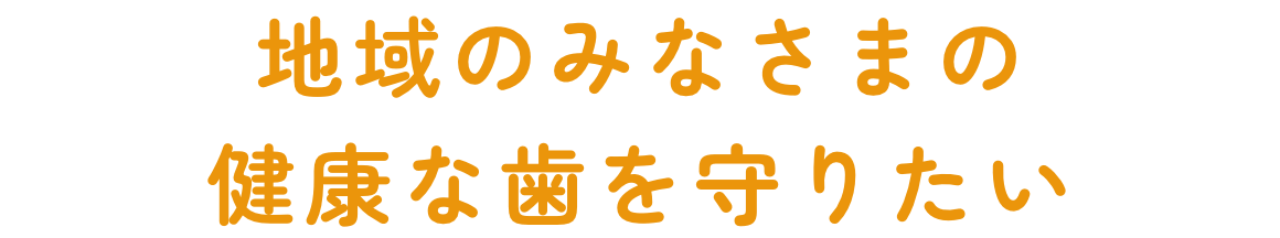 地域のみなさまの健康な歯を守りたい。