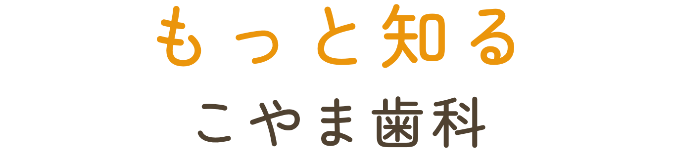 もっと知るこやま歯科