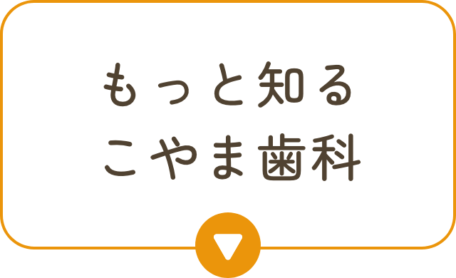 もっと知るこやま歯科